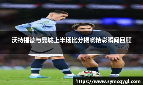 沃特福德与曼城上半场比分揭晓精彩瞬间回顾
